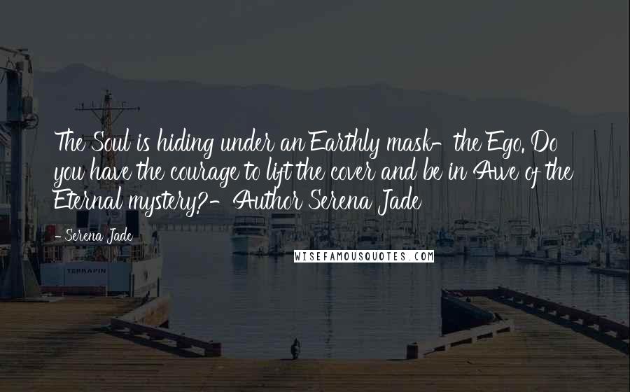 Serena Jade Quotes: The Soul is hiding under an Earthly mask-the Ego. Do you have the courage to lift the cover and be in Awe of the Eternal mystery?-Author Serena Jade