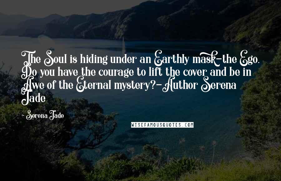 Serena Jade Quotes: The Soul is hiding under an Earthly mask-the Ego. Do you have the courage to lift the cover and be in Awe of the Eternal mystery?-Author Serena Jade