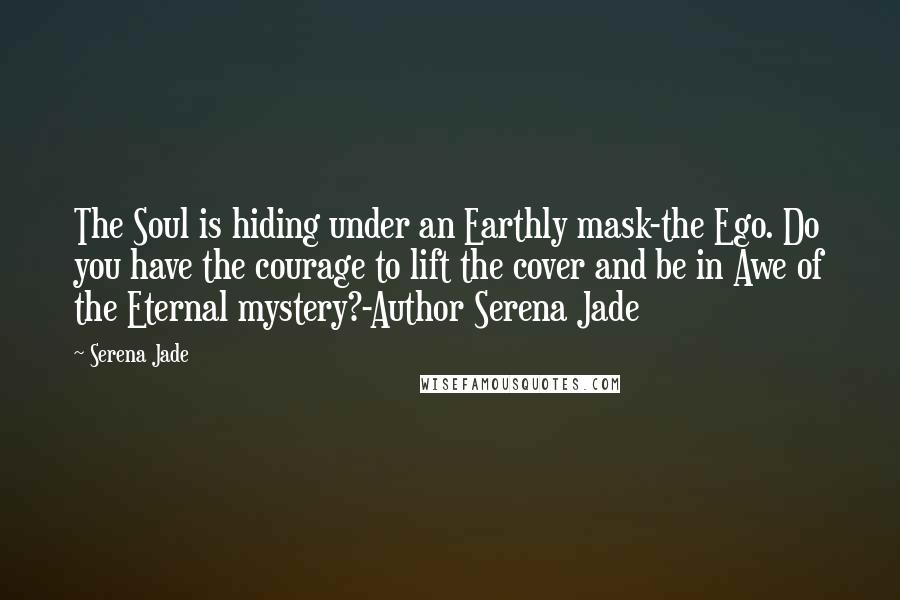 Serena Jade Quotes: The Soul is hiding under an Earthly mask-the Ego. Do you have the courage to lift the cover and be in Awe of the Eternal mystery?-Author Serena Jade