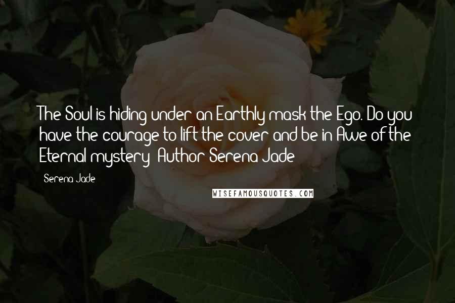 Serena Jade Quotes: The Soul is hiding under an Earthly mask-the Ego. Do you have the courage to lift the cover and be in Awe of the Eternal mystery?-Author Serena Jade