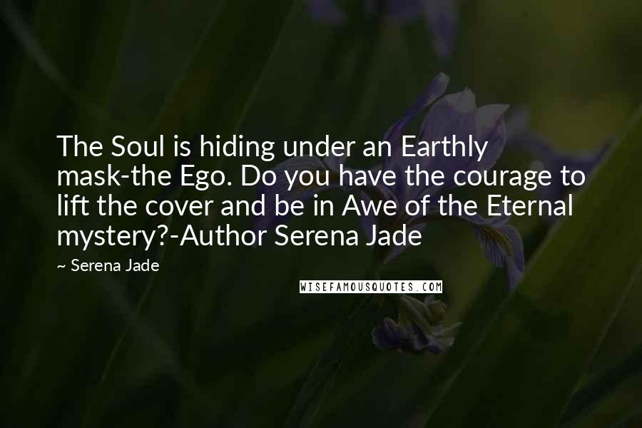 Serena Jade Quotes: The Soul is hiding under an Earthly mask-the Ego. Do you have the courage to lift the cover and be in Awe of the Eternal mystery?-Author Serena Jade