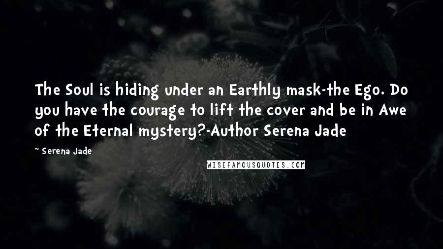 Serena Jade Quotes: The Soul is hiding under an Earthly mask-the Ego. Do you have the courage to lift the cover and be in Awe of the Eternal mystery?-Author Serena Jade