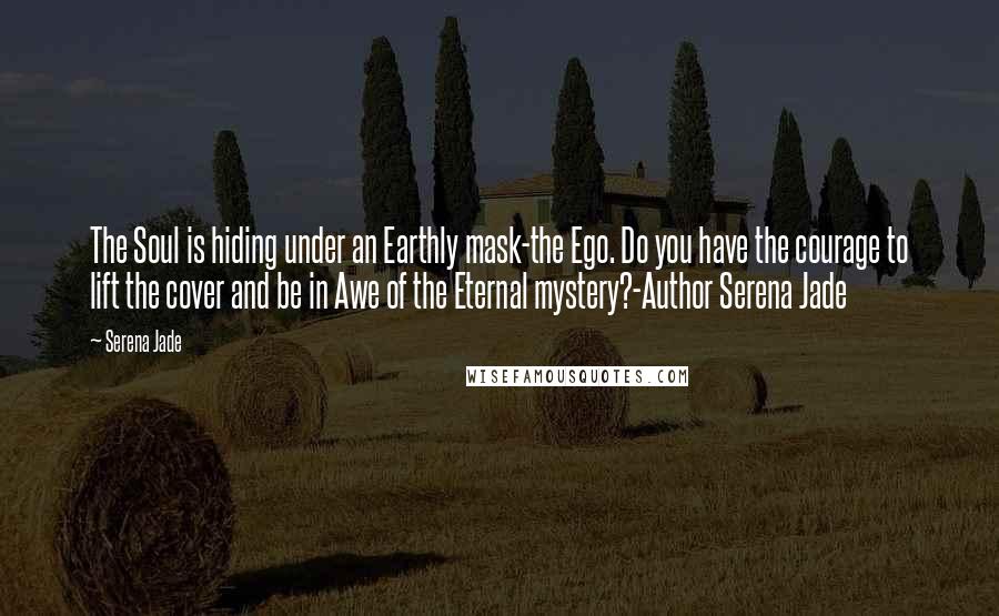 Serena Jade Quotes: The Soul is hiding under an Earthly mask-the Ego. Do you have the courage to lift the cover and be in Awe of the Eternal mystery?-Author Serena Jade