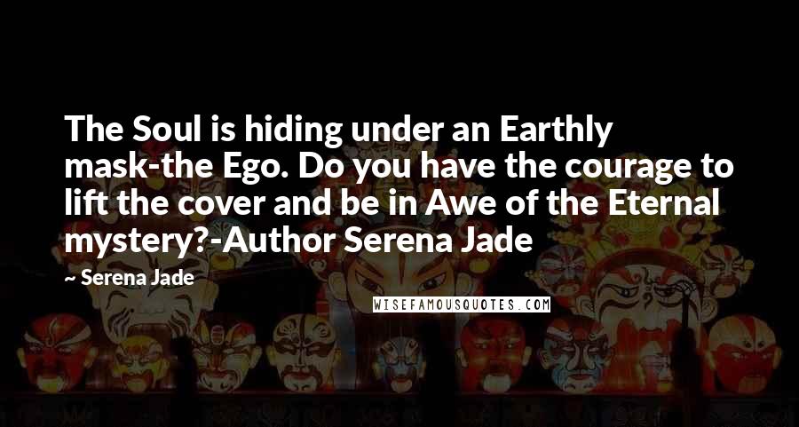 Serena Jade Quotes: The Soul is hiding under an Earthly mask-the Ego. Do you have the courage to lift the cover and be in Awe of the Eternal mystery?-Author Serena Jade