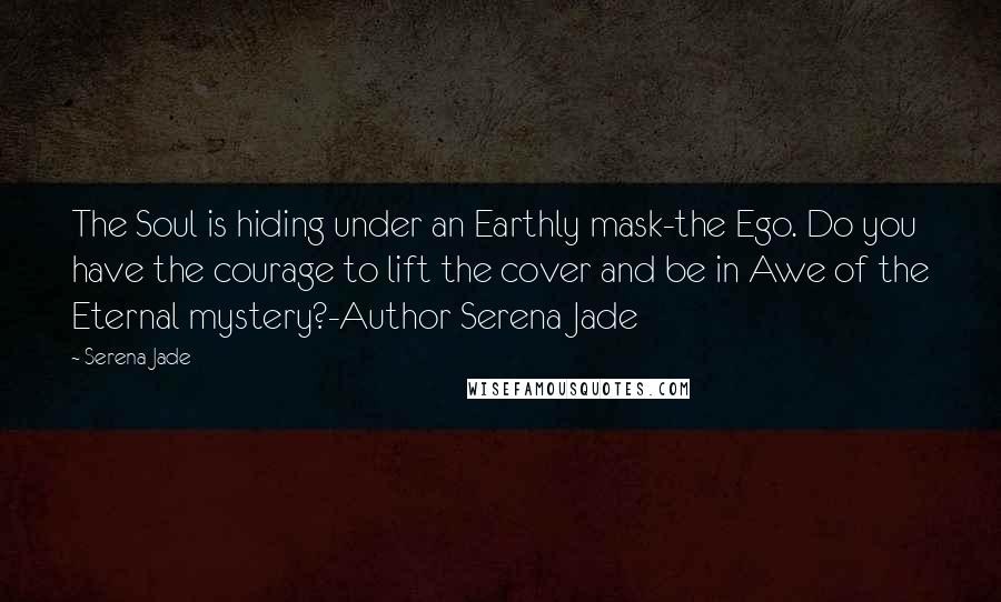 Serena Jade Quotes: The Soul is hiding under an Earthly mask-the Ego. Do you have the courage to lift the cover and be in Awe of the Eternal mystery?-Author Serena Jade