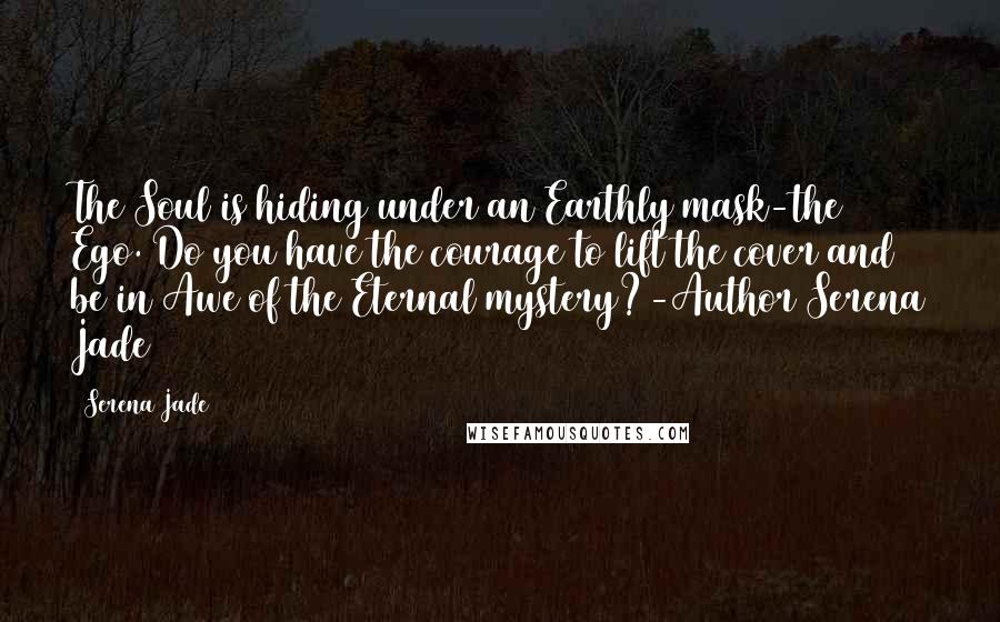 Serena Jade Quotes: The Soul is hiding under an Earthly mask-the Ego. Do you have the courage to lift the cover and be in Awe of the Eternal mystery?-Author Serena Jade