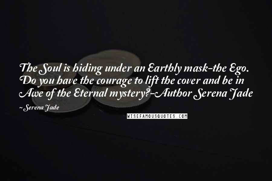 Serena Jade Quotes: The Soul is hiding under an Earthly mask-the Ego. Do you have the courage to lift the cover and be in Awe of the Eternal mystery?-Author Serena Jade