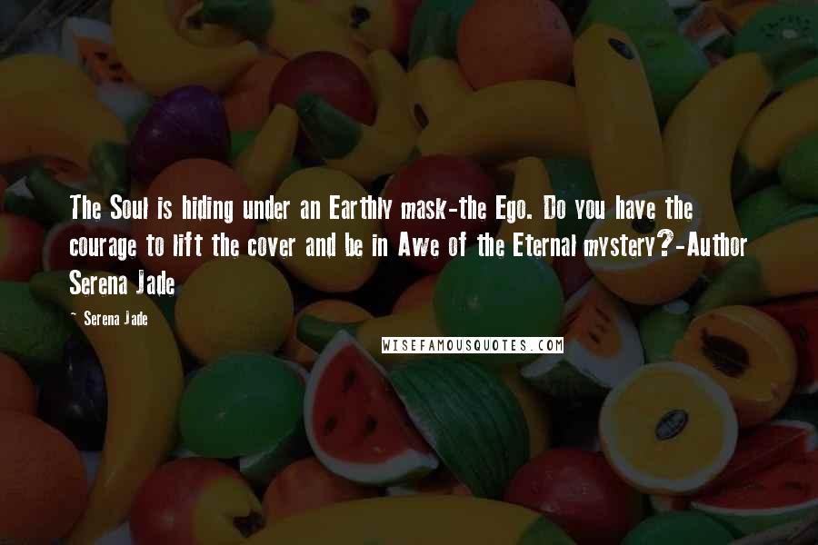 Serena Jade Quotes: The Soul is hiding under an Earthly mask-the Ego. Do you have the courage to lift the cover and be in Awe of the Eternal mystery?-Author Serena Jade