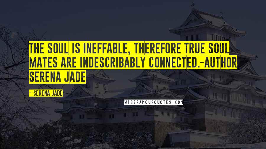 Serena Jade Quotes: The Soul is ineffable, therefore true Soul Mates are Indescribably Connected.-Author Serena Jade
