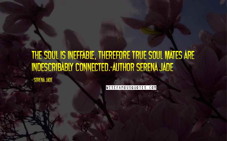 Serena Jade Quotes: The Soul is ineffable, therefore true Soul Mates are Indescribably Connected.-Author Serena Jade