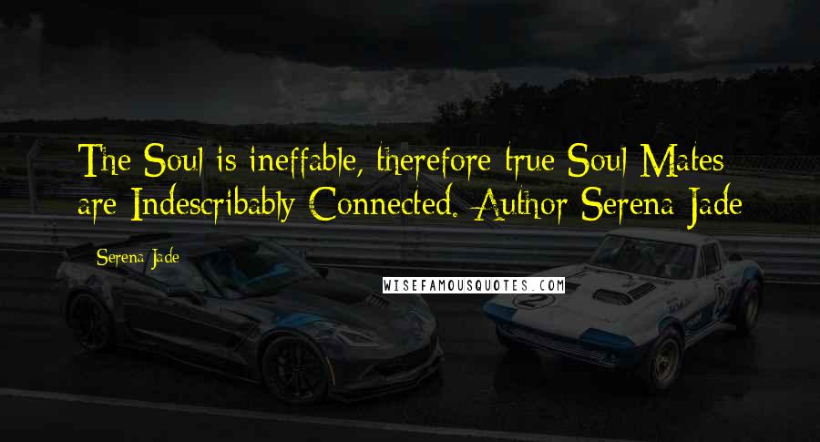 Serena Jade Quotes: The Soul is ineffable, therefore true Soul Mates are Indescribably Connected.-Author Serena Jade