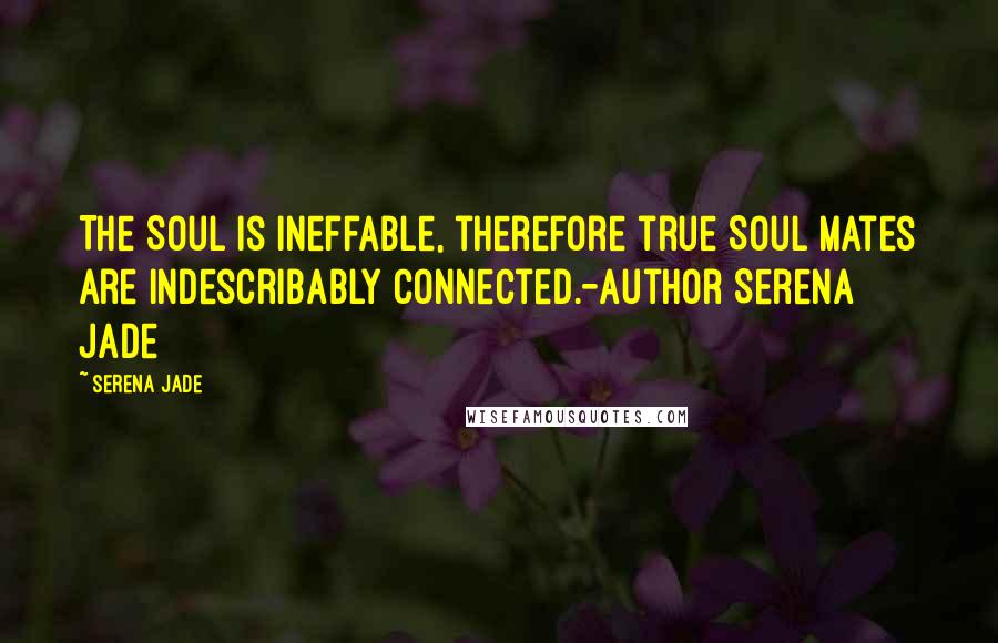 Serena Jade Quotes: The Soul is ineffable, therefore true Soul Mates are Indescribably Connected.-Author Serena Jade