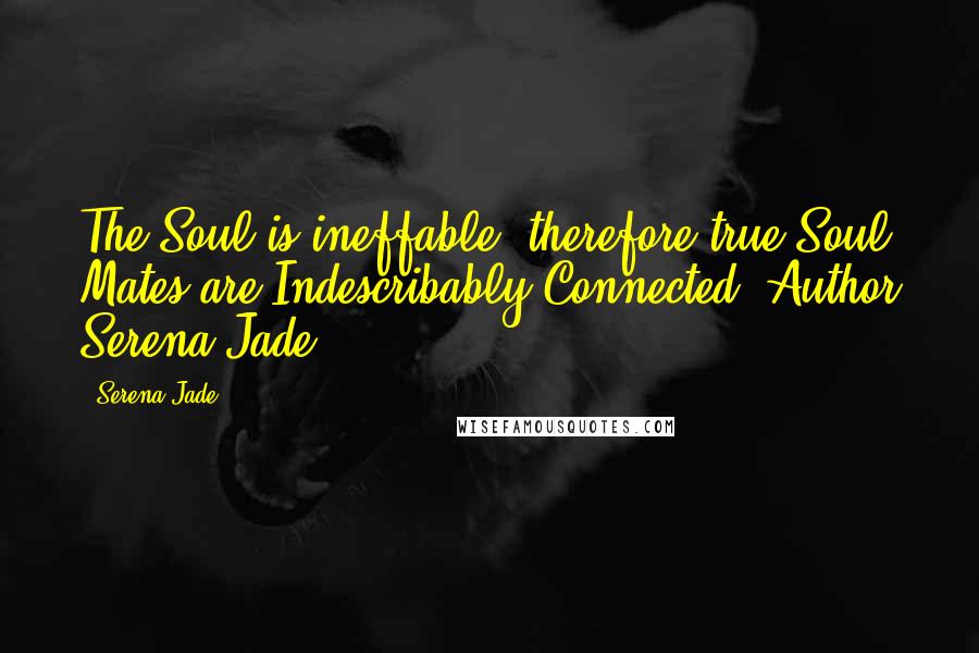 Serena Jade Quotes: The Soul is ineffable, therefore true Soul Mates are Indescribably Connected.-Author Serena Jade