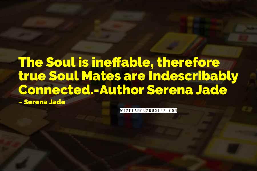 Serena Jade Quotes: The Soul is ineffable, therefore true Soul Mates are Indescribably Connected.-Author Serena Jade