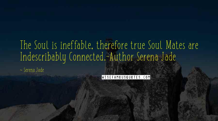 Serena Jade Quotes: The Soul is ineffable, therefore true Soul Mates are Indescribably Connected.-Author Serena Jade
