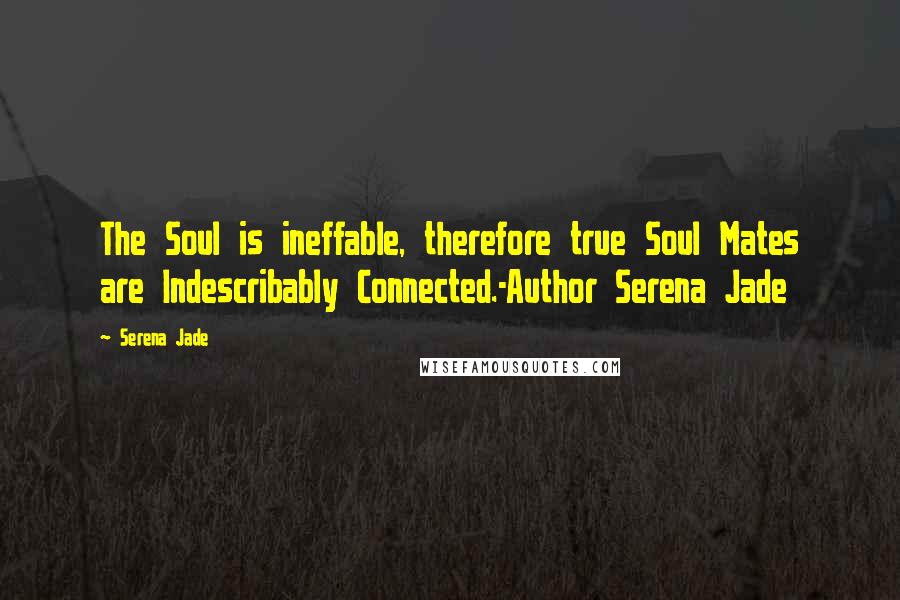 Serena Jade Quotes: The Soul is ineffable, therefore true Soul Mates are Indescribably Connected.-Author Serena Jade