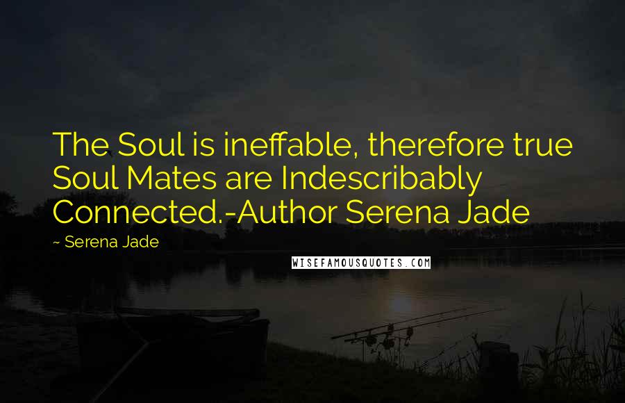 Serena Jade Quotes: The Soul is ineffable, therefore true Soul Mates are Indescribably Connected.-Author Serena Jade