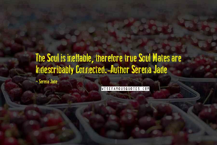 Serena Jade Quotes: The Soul is ineffable, therefore true Soul Mates are Indescribably Connected.-Author Serena Jade