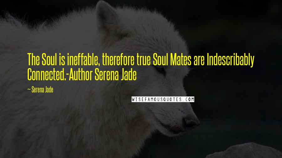 Serena Jade Quotes: The Soul is ineffable, therefore true Soul Mates are Indescribably Connected.-Author Serena Jade