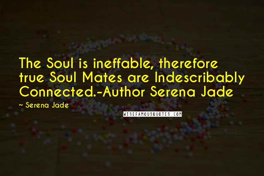 Serena Jade Quotes: The Soul is ineffable, therefore true Soul Mates are Indescribably Connected.-Author Serena Jade