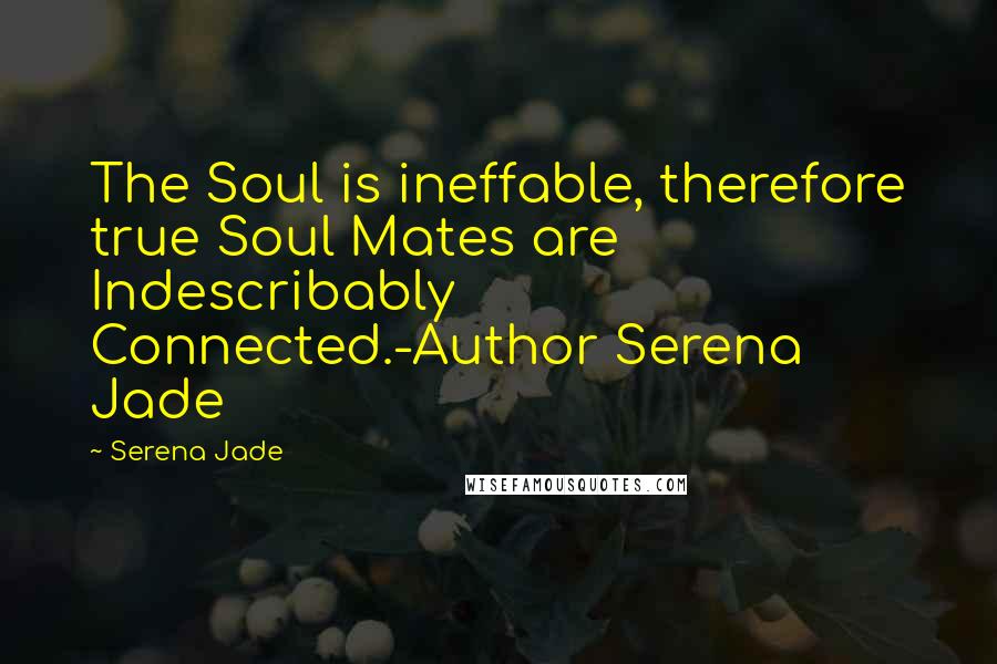 Serena Jade Quotes: The Soul is ineffable, therefore true Soul Mates are Indescribably Connected.-Author Serena Jade