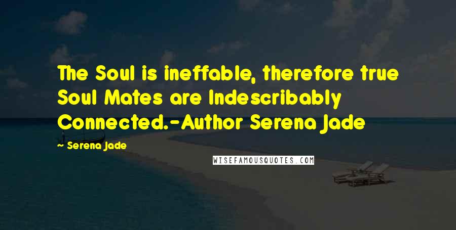 Serena Jade Quotes: The Soul is ineffable, therefore true Soul Mates are Indescribably Connected.-Author Serena Jade