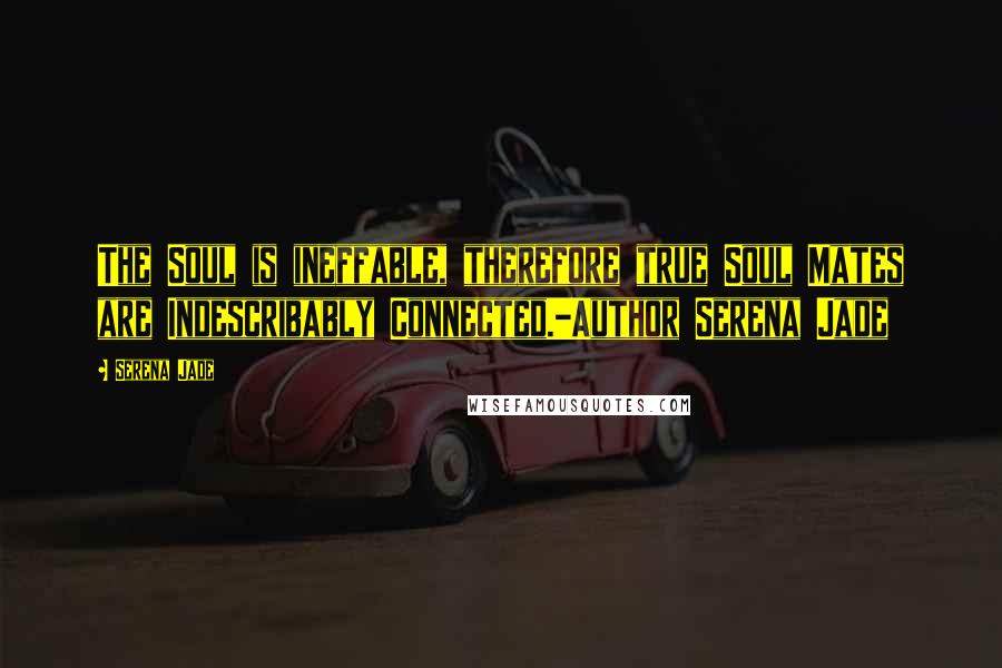 Serena Jade Quotes: The Soul is ineffable, therefore true Soul Mates are Indescribably Connected.-Author Serena Jade