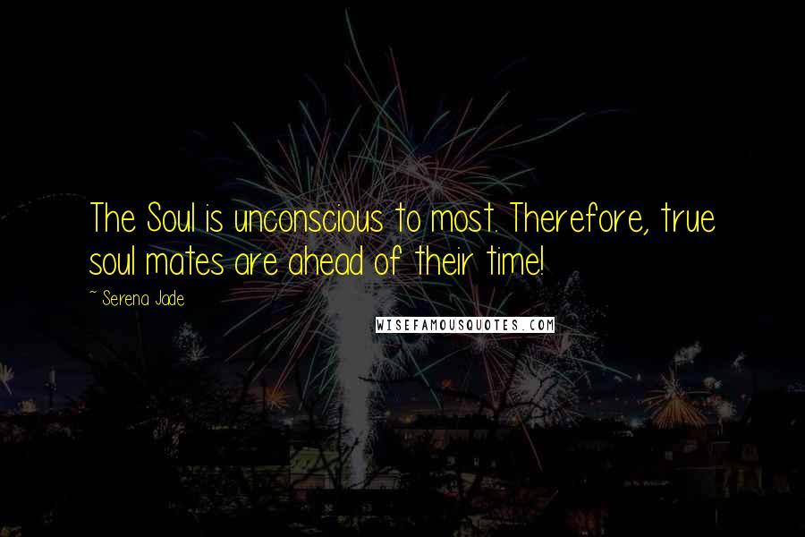 Serena Jade Quotes: The Soul is unconscious to most. Therefore, true soul mates are ahead of their time!