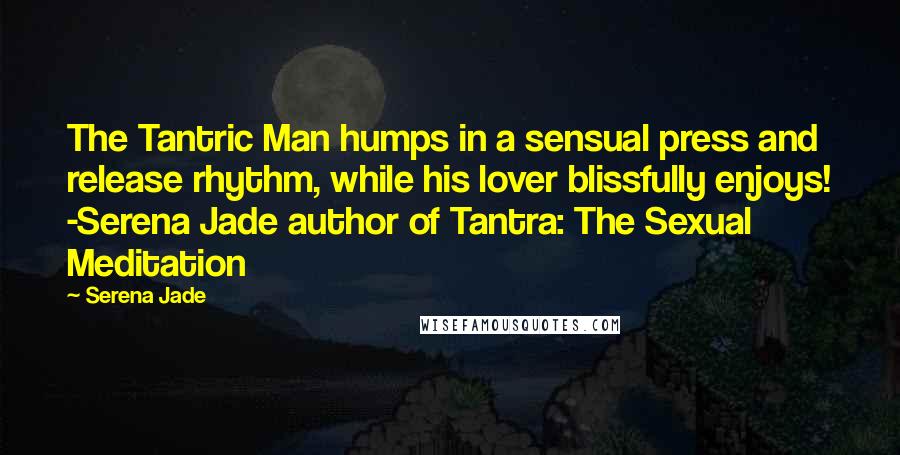 Serena Jade Quotes: The Tantric Man humps in a sensual press and release rhythm, while his lover blissfully enjoys! -Serena Jade author of Tantra: The Sexual Meditation