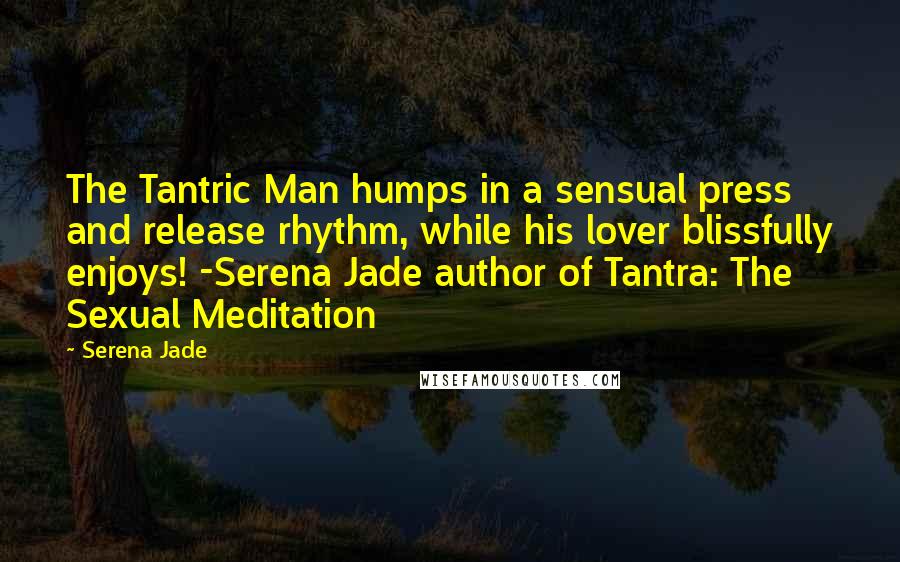 Serena Jade Quotes: The Tantric Man humps in a sensual press and release rhythm, while his lover blissfully enjoys! -Serena Jade author of Tantra: The Sexual Meditation