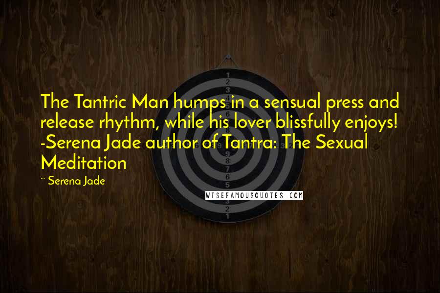 Serena Jade Quotes: The Tantric Man humps in a sensual press and release rhythm, while his lover blissfully enjoys! -Serena Jade author of Tantra: The Sexual Meditation