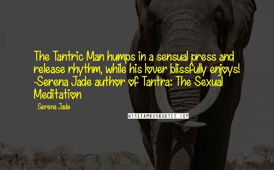 Serena Jade Quotes: The Tantric Man humps in a sensual press and release rhythm, while his lover blissfully enjoys! -Serena Jade author of Tantra: The Sexual Meditation