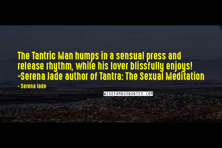 Serena Jade Quotes: The Tantric Man humps in a sensual press and release rhythm, while his lover blissfully enjoys! -Serena Jade author of Tantra: The Sexual Meditation