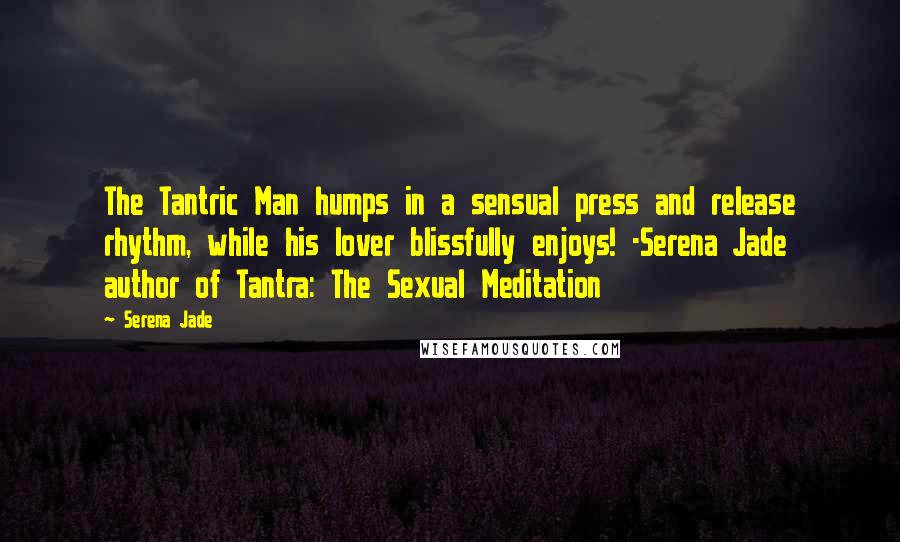 Serena Jade Quotes: The Tantric Man humps in a sensual press and release rhythm, while his lover blissfully enjoys! -Serena Jade author of Tantra: The Sexual Meditation