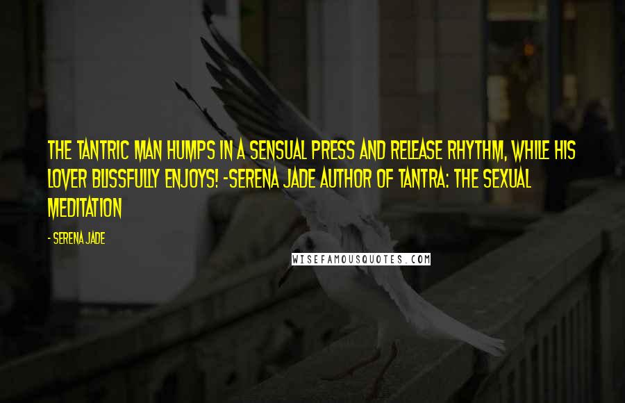 Serena Jade Quotes: The Tantric Man humps in a sensual press and release rhythm, while his lover blissfully enjoys! -Serena Jade author of Tantra: The Sexual Meditation