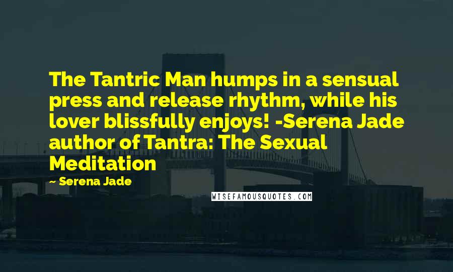 Serena Jade Quotes: The Tantric Man humps in a sensual press and release rhythm, while his lover blissfully enjoys! -Serena Jade author of Tantra: The Sexual Meditation