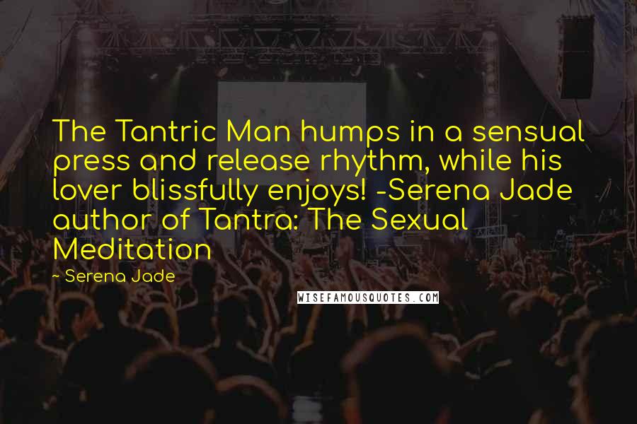 Serena Jade Quotes: The Tantric Man humps in a sensual press and release rhythm, while his lover blissfully enjoys! -Serena Jade author of Tantra: The Sexual Meditation