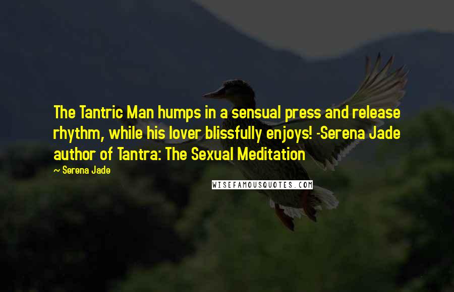 Serena Jade Quotes: The Tantric Man humps in a sensual press and release rhythm, while his lover blissfully enjoys! -Serena Jade author of Tantra: The Sexual Meditation