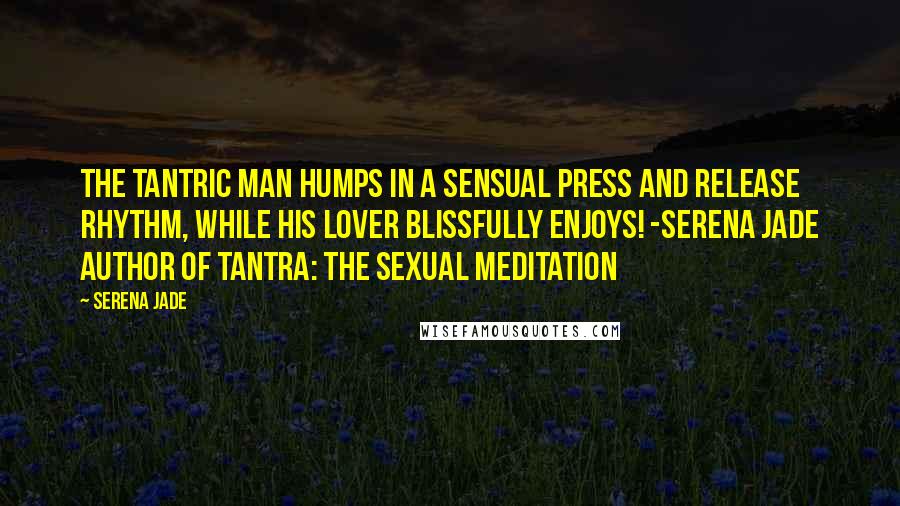 Serena Jade Quotes: The Tantric Man humps in a sensual press and release rhythm, while his lover blissfully enjoys! -Serena Jade author of Tantra: The Sexual Meditation