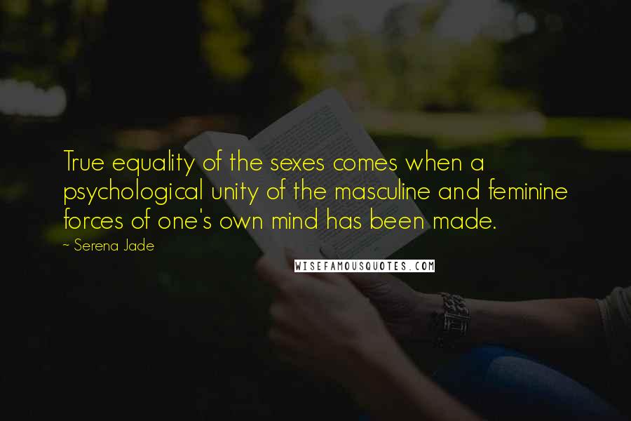Serena Jade Quotes: True equality of the sexes comes when a psychological unity of the masculine and feminine forces of one's own mind has been made.