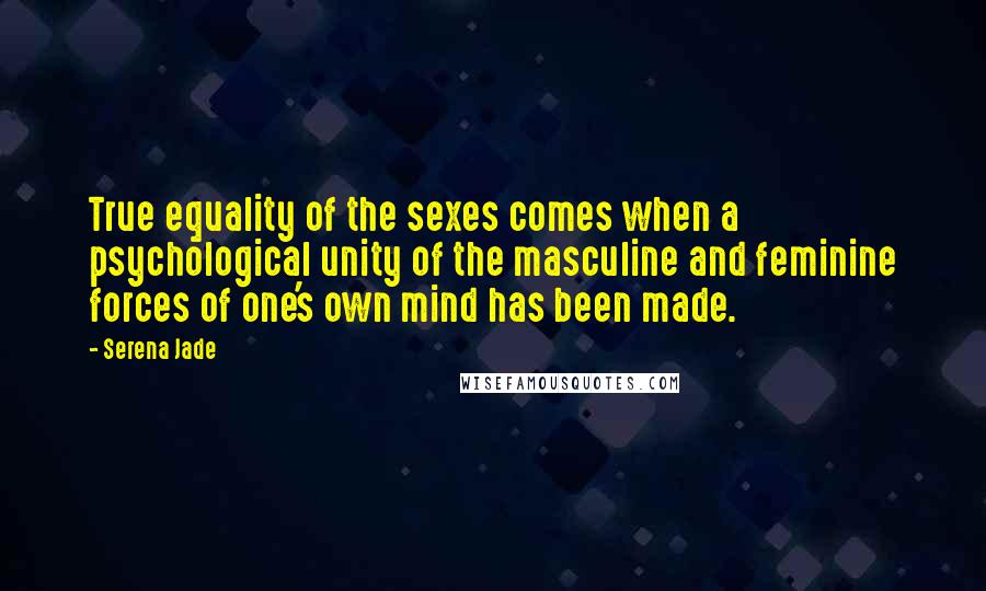 Serena Jade Quotes: True equality of the sexes comes when a psychological unity of the masculine and feminine forces of one's own mind has been made.