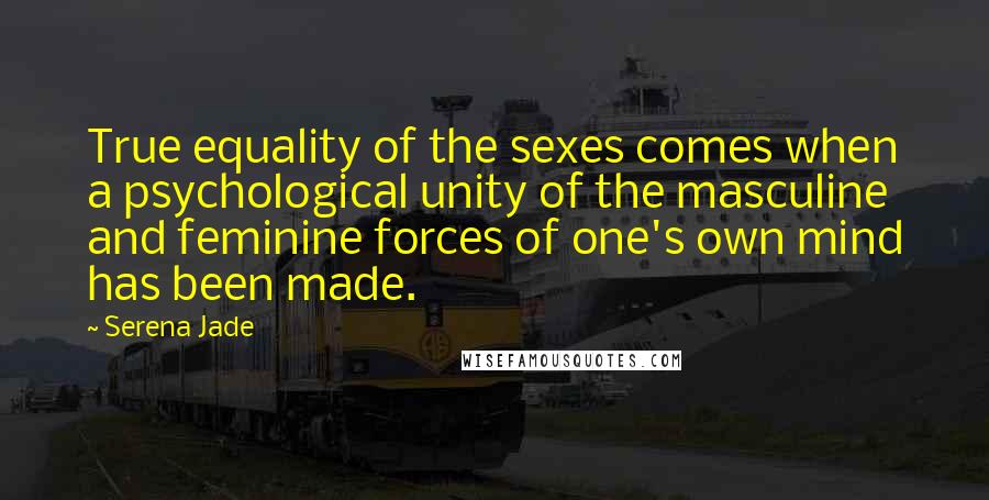 Serena Jade Quotes: True equality of the sexes comes when a psychological unity of the masculine and feminine forces of one's own mind has been made.