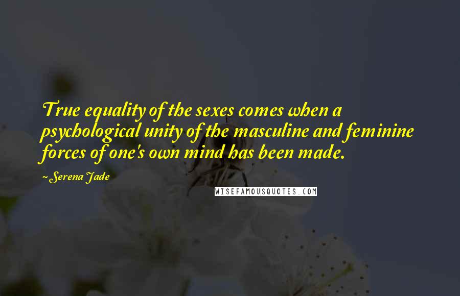 Serena Jade Quotes: True equality of the sexes comes when a psychological unity of the masculine and feminine forces of one's own mind has been made.
