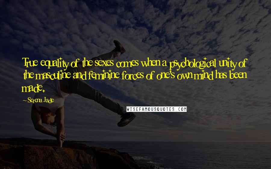 Serena Jade Quotes: True equality of the sexes comes when a psychological unity of the masculine and feminine forces of one's own mind has been made.