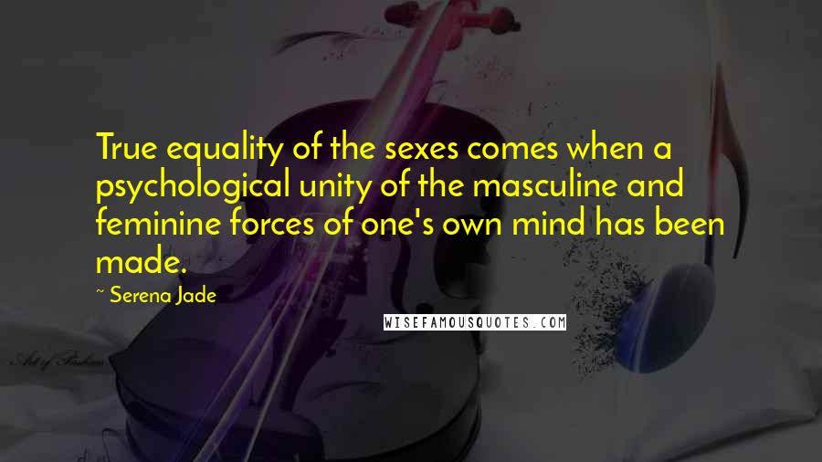 Serena Jade Quotes: True equality of the sexes comes when a psychological unity of the masculine and feminine forces of one's own mind has been made.