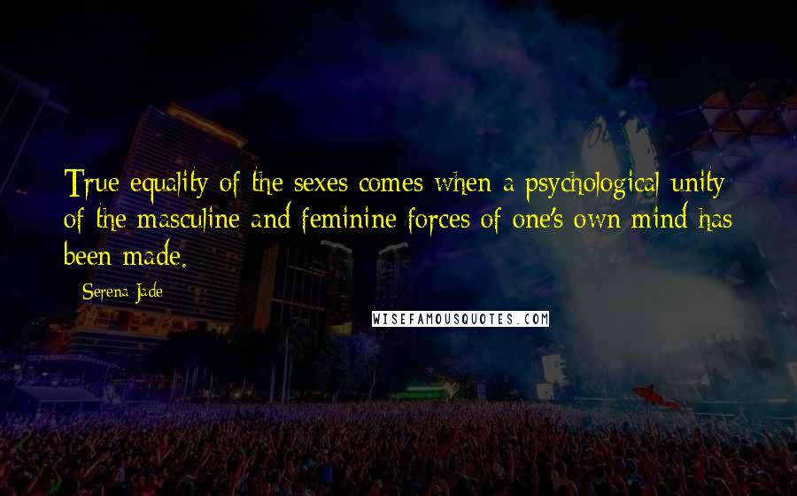 Serena Jade Quotes: True equality of the sexes comes when a psychological unity of the masculine and feminine forces of one's own mind has been made.