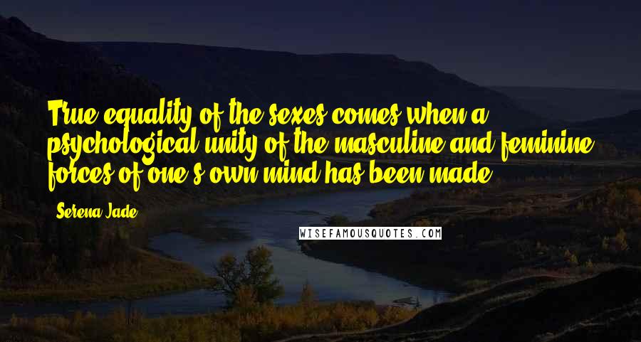 Serena Jade Quotes: True equality of the sexes comes when a psychological unity of the masculine and feminine forces of one's own mind has been made.