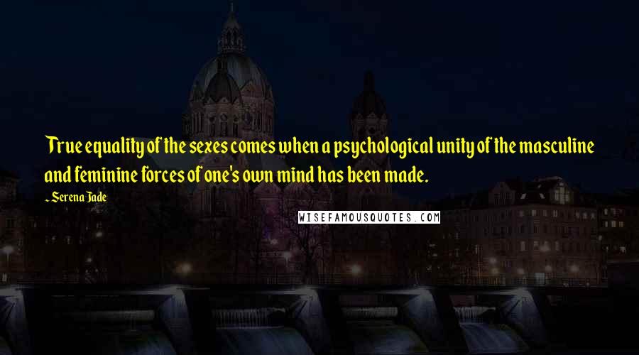 Serena Jade Quotes: True equality of the sexes comes when a psychological unity of the masculine and feminine forces of one's own mind has been made.