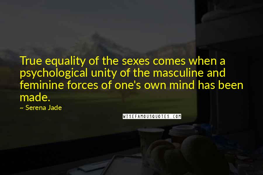 Serena Jade Quotes: True equality of the sexes comes when a psychological unity of the masculine and feminine forces of one's own mind has been made.