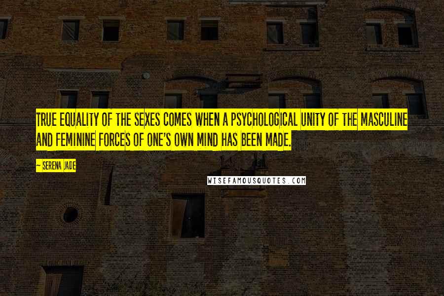 Serena Jade Quotes: True equality of the sexes comes when a psychological unity of the masculine and feminine forces of one's own mind has been made.